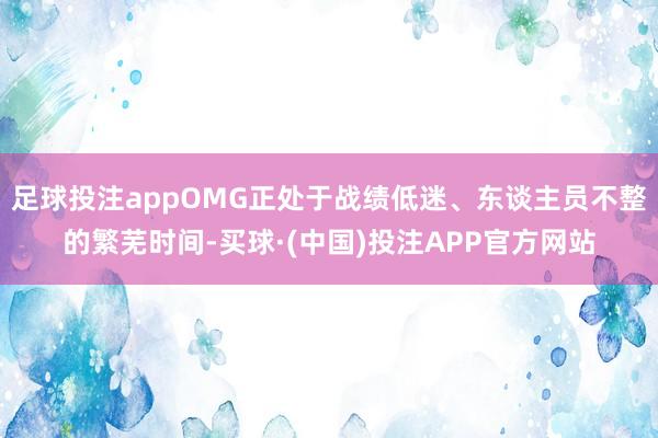 足球投注appOMG正处于战绩低迷、东谈主员不整的繁芜时间-买球·(中国)投注APP官方网站