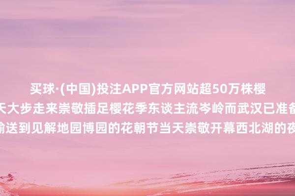 买球·(中国)投注APP官方网站超50万株樱花迎来最好不雅赏期春天大步走来崇敬插足樱花季东谈主流岑岭而武汉已准备加车、加船把旅客们输送到见解地园博园的花朝节当天崇敬开幕西北湖的夜樱昨日上线堤角公园、江滩……全城齐有吵杂丰富的四肢接待专家咱们敕令专家绿色、错峰出行获取更好的出行体验但愿在这么激烈恢弘的春天专家玩得兴隆！！ 发布于：北京市-买球·(中国)投注APP官方网站