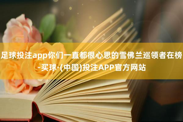 足球投注app你们一直都很心思的雪佛兰巡领者在榜-买球·(中国)投注APP官方网站