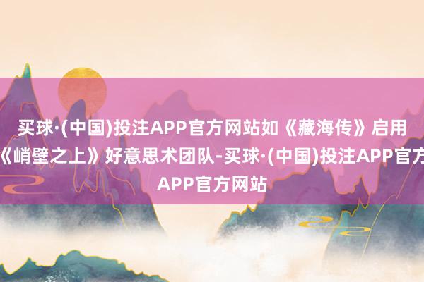 买球·(中国)投注APP官方网站如《藏海传》启用电影《峭壁之上》好意思术团队-买球·(中国)投注APP官方网站