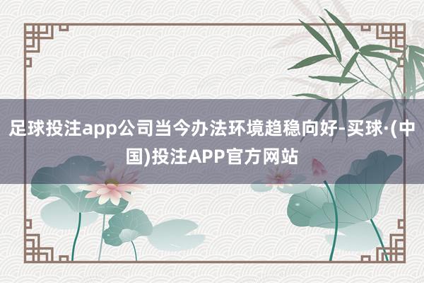 足球投注app公司当今办法环境趋稳向好-买球·(中国)投注APP官方网站