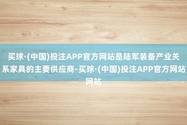 买球·(中国)投注APP官方网站是陆军装备产业关系家具的主要供应商-买球·(中国)投注APP官方网站