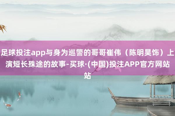 足球投注app与身为巡警的哥哥崔伟（陈明昊饰）上演短长殊途的故事-买球·(中国)投注APP官方网站