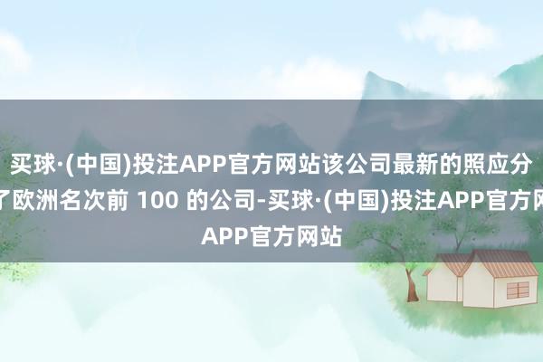 买球·(中国)投注APP官方网站该公司最新的照应分析了欧洲名次前 100 的公司-买球·(中国)投注APP官方网站