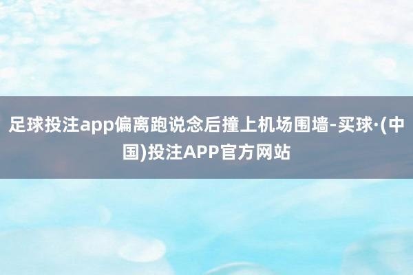 足球投注app偏离跑说念后撞上机场围墙-买球·(中国)投注APP官方网站
