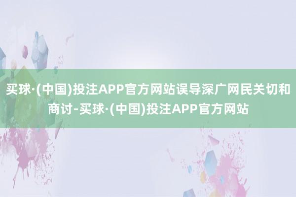 买球·(中国)投注APP官方网站误导深广网民关切和商讨-买球·(中国)投注APP官方网站