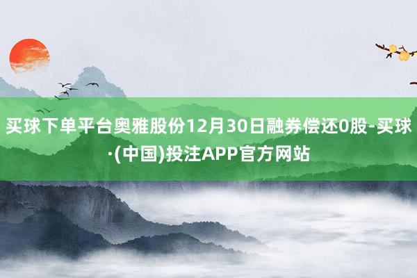 买球下单平台奥雅股份12月30日融券偿还0股-买球·(中国)投注APP官方网站