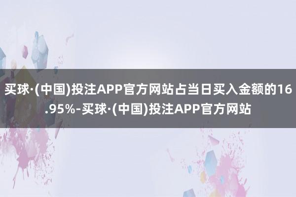 买球·(中国)投注APP官方网站占当日买入金额的16.95%-买球·(中国)投注APP官方网站