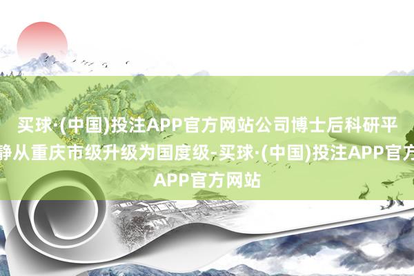 买球·(中国)投注APP官方网站公司博士后科研平台镇静从重庆市级升级为国度级-买球·(中国)投注APP官方网站
