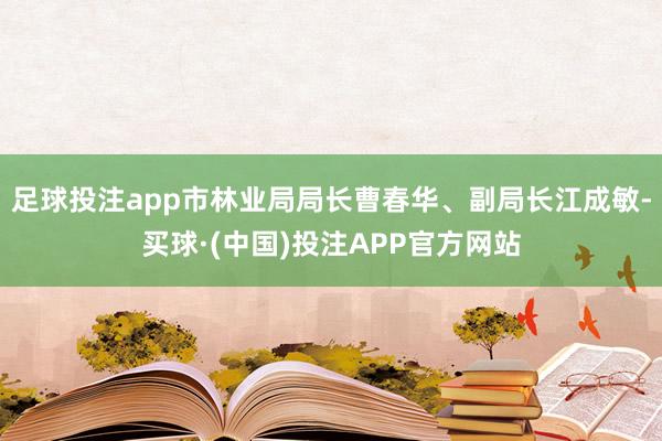 足球投注app市林业局局长曹春华、副局长江成敏-买球·(中国)投注APP官方网站