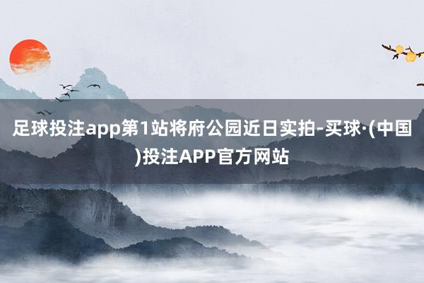 足球投注app第1站将府公园近日实拍-买球·(中国)投注APP官方网站