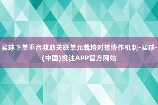 买球下单平台救助关联单元栽培对接协作机制-买球·(中国)投注APP官方网站