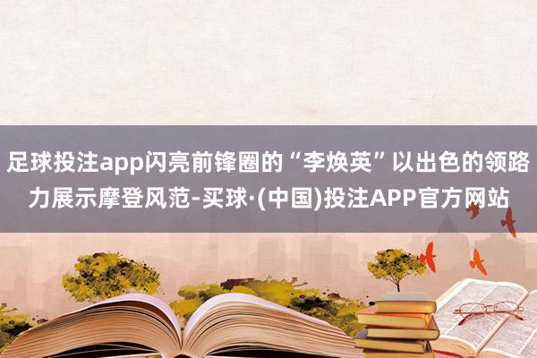 足球投注app闪亮前锋圈的“李焕英”以出色的领路力展示摩登风范-买球·(中国)投注APP官方网站
