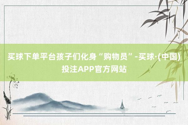 买球下单平台孩子们化身“购物员”-买球·(中国)投注APP官方网站