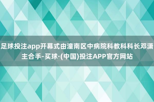 足球投注app开幕式由潼南区中病院科教科科长邓潇主合手-买球·(中国)投注APP官方网站