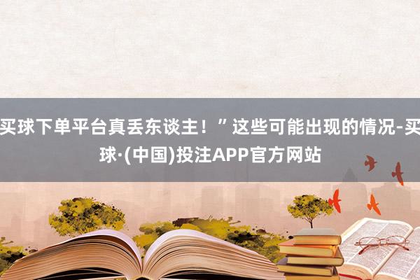 买球下单平台真丢东谈主！”这些可能出现的情况-买球·(中国)投注APP官方网站