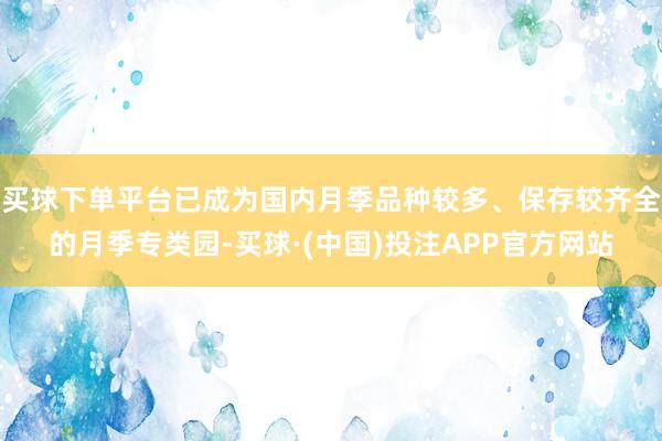 买球下单平台已成为国内月季品种较多、保存较齐全的月季专类园-买球·(中国)投注APP官方网站