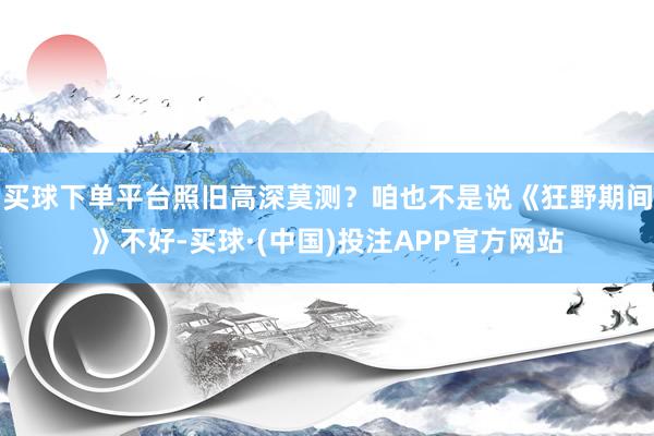 买球下单平台照旧高深莫测？咱也不是说《狂野期间》不好-买球·(中国)投注APP官方网站
