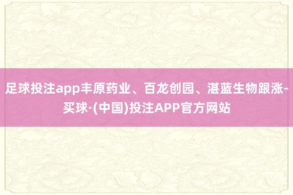 足球投注app丰原药业、百龙创园、湛蓝生物跟涨-买球·(中国)投注APP官方网站