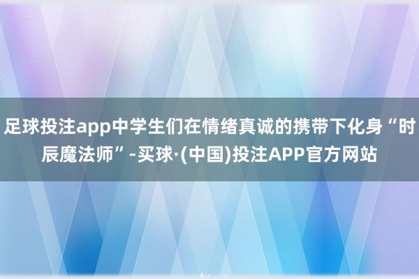 足球投注app中学生们在情绪真诚的携带下化身“时辰魔法师”-买球·(中国)投注APP官方网站