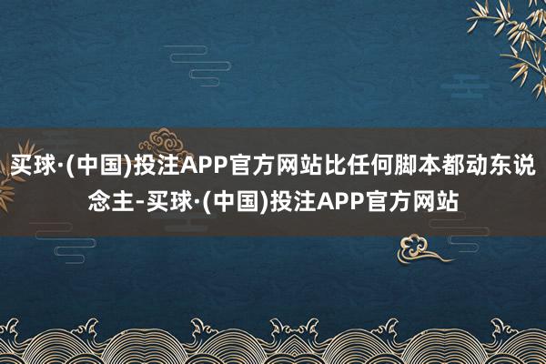 买球·(中国)投注APP官方网站比任何脚本都动东说念主-买球·(中国)投注APP官方网站