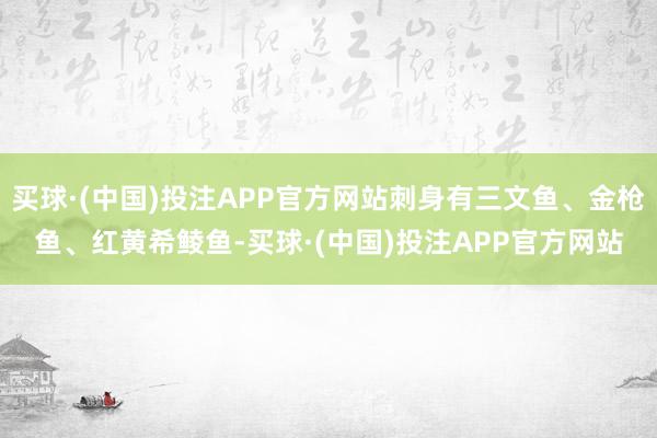 买球·(中国)投注APP官方网站刺身有三文鱼、金枪鱼、红黄希鲮鱼-买球·(中国)投注APP官方网站