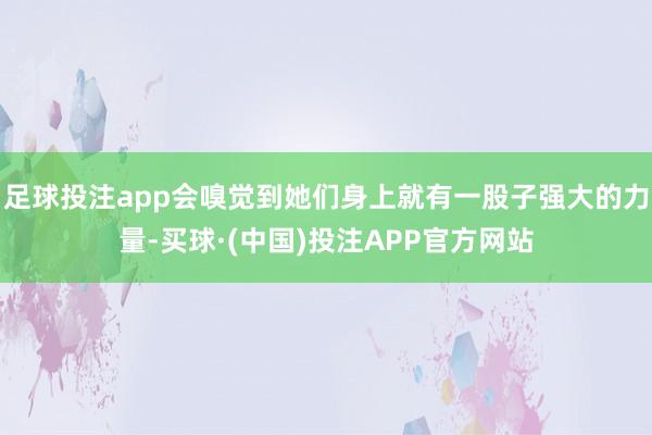 足球投注app会嗅觉到她们身上就有一股子强大的力量-买球·(中国)投注APP官方网站
