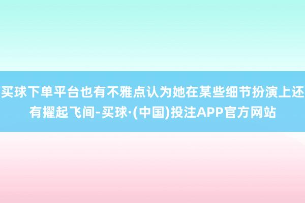 买球下单平台也有不雅点认为她在某些细节扮演上还有擢起飞间-买球·(中国)投注APP官方网站