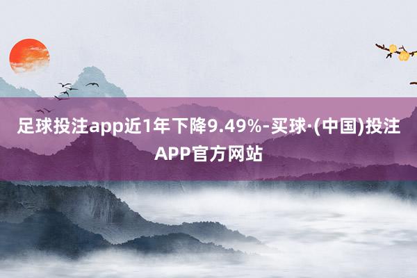 足球投注app近1年下降9.49%-买球·(中国)投注APP官方网站