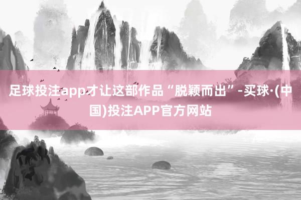 足球投注app才让这部作品“脱颖而出”-买球·(中国)投注APP官方网站