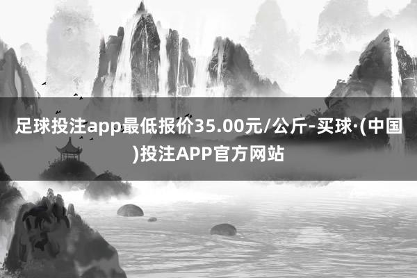 足球投注app最低报价35.00元/公斤-买球·(中国)投注APP官方网站