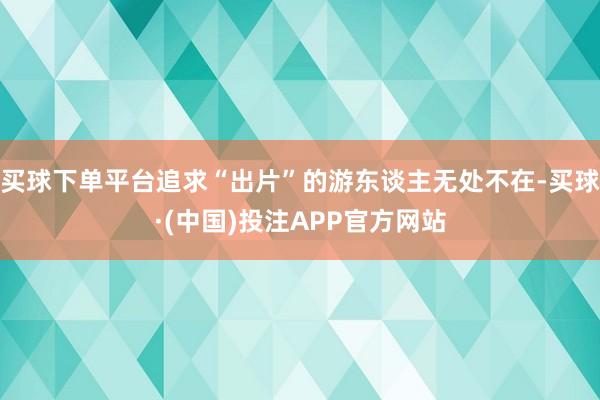 买球下单平台追求“出片”的游东谈主无处不在-买球·(中国)投注APP官方网站