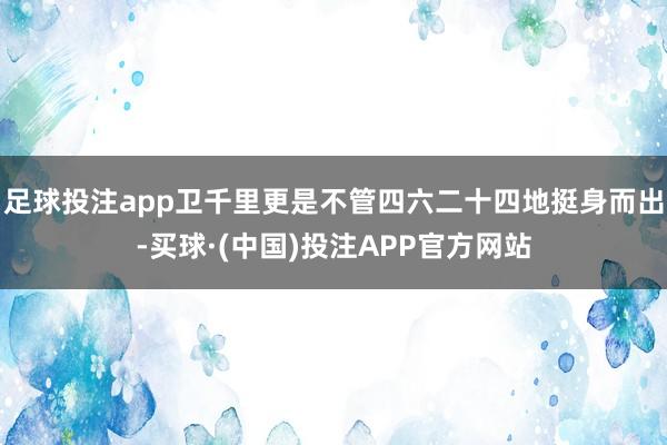 足球投注app卫千里更是不管四六二十四地挺身而出-买球·(中国)投注APP官方网站