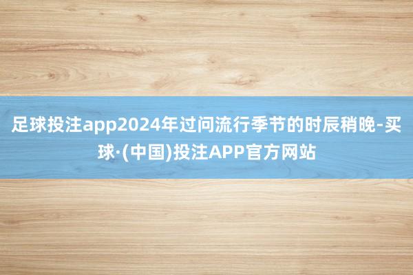 足球投注app2024年过问流行季节的时辰稍晚-买球·(中国)投注APP官方网站
