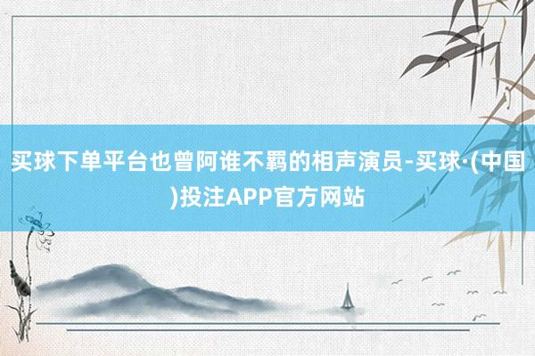买球下单平台也曾阿谁不羁的相声演员-买球·(中国)投注APP官方网站