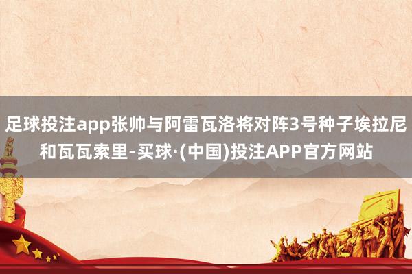 足球投注app张帅与阿雷瓦洛将对阵3号种子埃拉尼和瓦瓦索里-买球·(中国)投注APP官方网站