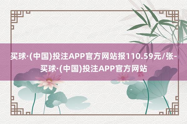 买球·(中国)投注APP官方网站报110.59元/张-买球·(中国)投注APP官方网站