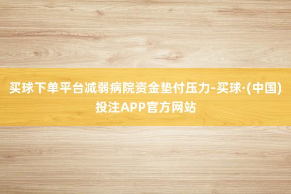 买球下单平台减弱病院资金垫付压力-买球·(中国)投注APP官方网站
