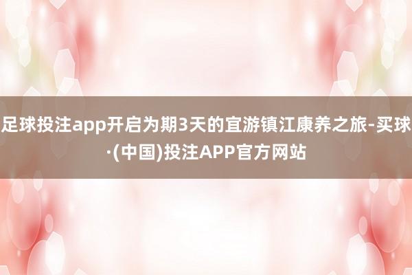 足球投注app开启为期3天的宜游镇江康养之旅-买球·(中国)投注APP官方网站