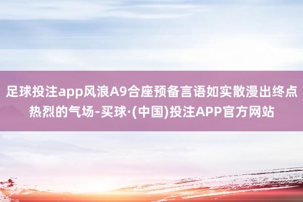 足球投注app风浪A9合座预备言语如实散漫出终点热烈的气场-买球·(中国)投注APP官方网站