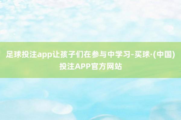 足球投注app让孩子们在参与中学习-买球·(中国)投注APP官方网站