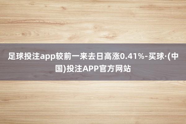 足球投注app较前一来去日高涨0.41%-买球·(中国)投注APP官方网站