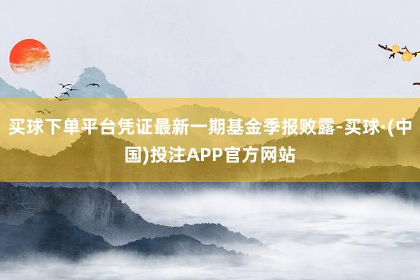 买球下单平台凭证最新一期基金季报败露-买球·(中国)投注APP官方网站