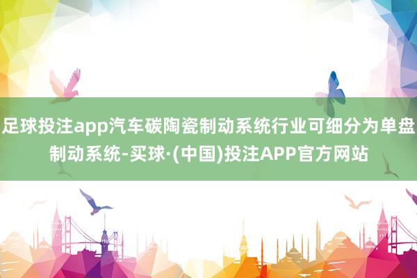 足球投注app汽车碳陶瓷制动系统行业可细分为单盘制动系统-买球·(中国)投注APP官方网站