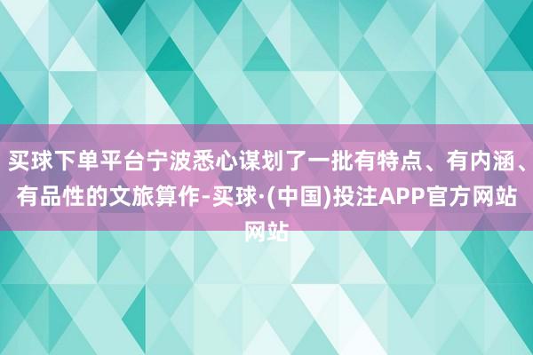 买球下单平台宁波悉心谋划了一批有特点、有内涵、有品性的文旅算作-买球·(中国)投注APP官方网站
