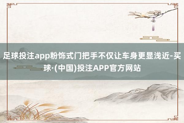 足球投注app粉饰式门把手不仅让车身更显浅近-买球·(中国)投注APP官方网站
