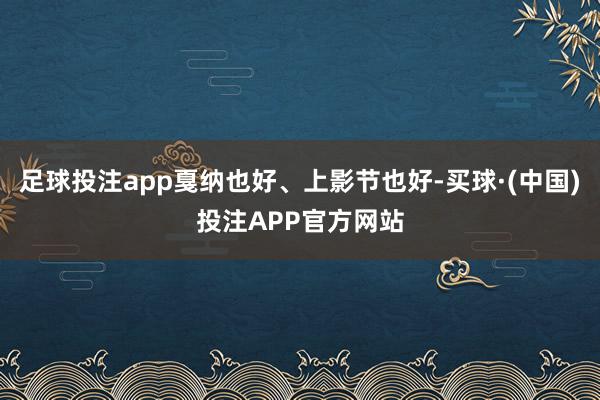 足球投注app戛纳也好、上影节也好-买球·(中国)投注APP官方网站