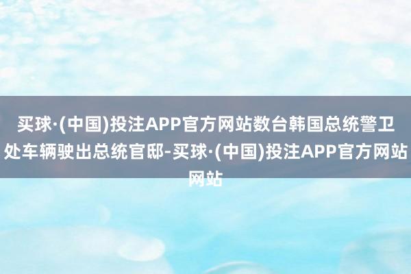 买球·(中国)投注APP官方网站数台韩国总统警卫处车辆驶出总统官邸-买球·(中国)投注APP官方网站