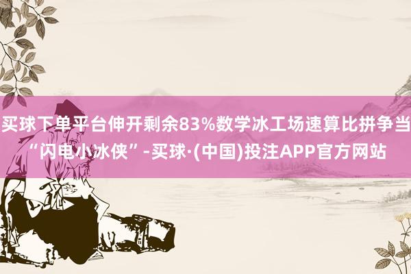 买球下单平台伸开剩余83%数学冰工场速算比拼争当“闪电小冰侠”-买球·(中国)投注APP官方网站