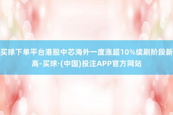 买球下单平台港股中芯海外一度涨超10%续刷阶段新高-买球·(中国)投注APP官方网站